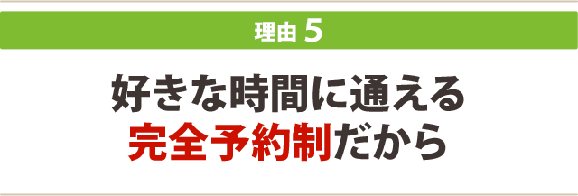 ５．好きな時間に通える完全予約制だから