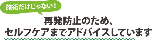 再発防止のため、セルフケアまでアドバイスしています